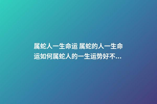 属蛇人一生命运 属蛇的人一生命运如何属蛇人的一生运势好不好-第1张-观点-玄机派
